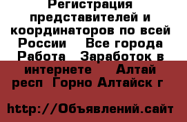 Регистрация представителей и координаторов по всей России. - Все города Работа » Заработок в интернете   . Алтай респ.,Горно-Алтайск г.